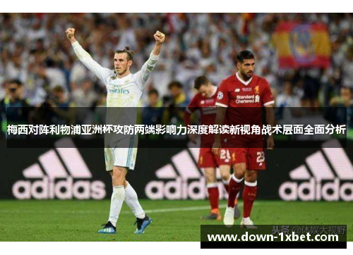 梅西对阵利物浦亚洲杯攻防两端影响力深度解读新视角战术层面全面分析