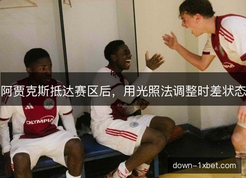 阿贾克斯抵达赛区后，用光照法调整时差状态